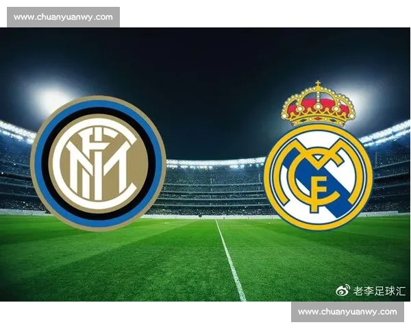 皇马对阵国米比分预测与比赛走势深度解析前瞻关键球员战术看点全面分析